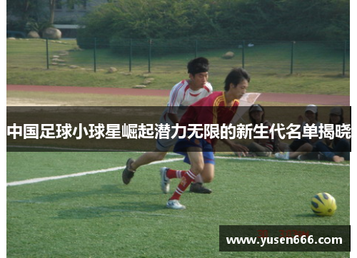 中国足球小球星崛起潜力无限的新生代名单揭晓