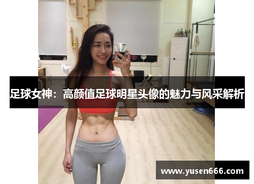 足球女神：高颜值足球明星头像的魅力与风采解析