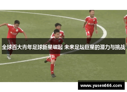 全球百大青年足球新星崛起 未来足坛巨星的潜力与挑战