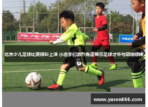 北京少儿足球比赛精彩上演 小选手们激烈角逐展示足球才华与团结精神