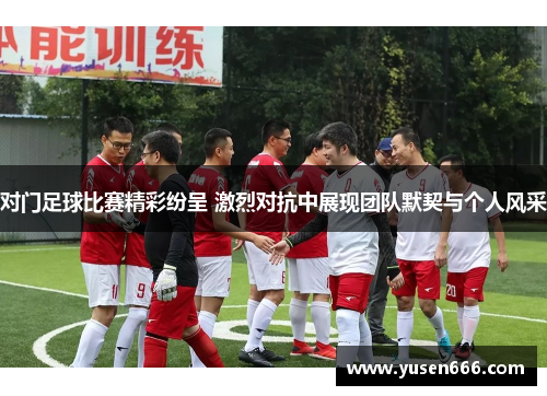 对门足球比赛精彩纷呈 激烈对抗中展现团队默契与个人风采