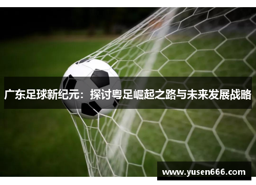 广东足球新纪元：探讨粤足崛起之路与未来发展战略