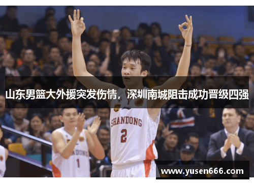 山东男篮大外援突发伤情，深圳南城阻击成功晋级四强
