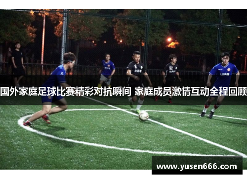 国外家庭足球比赛精彩对抗瞬间 家庭成员激情互动全程回顾